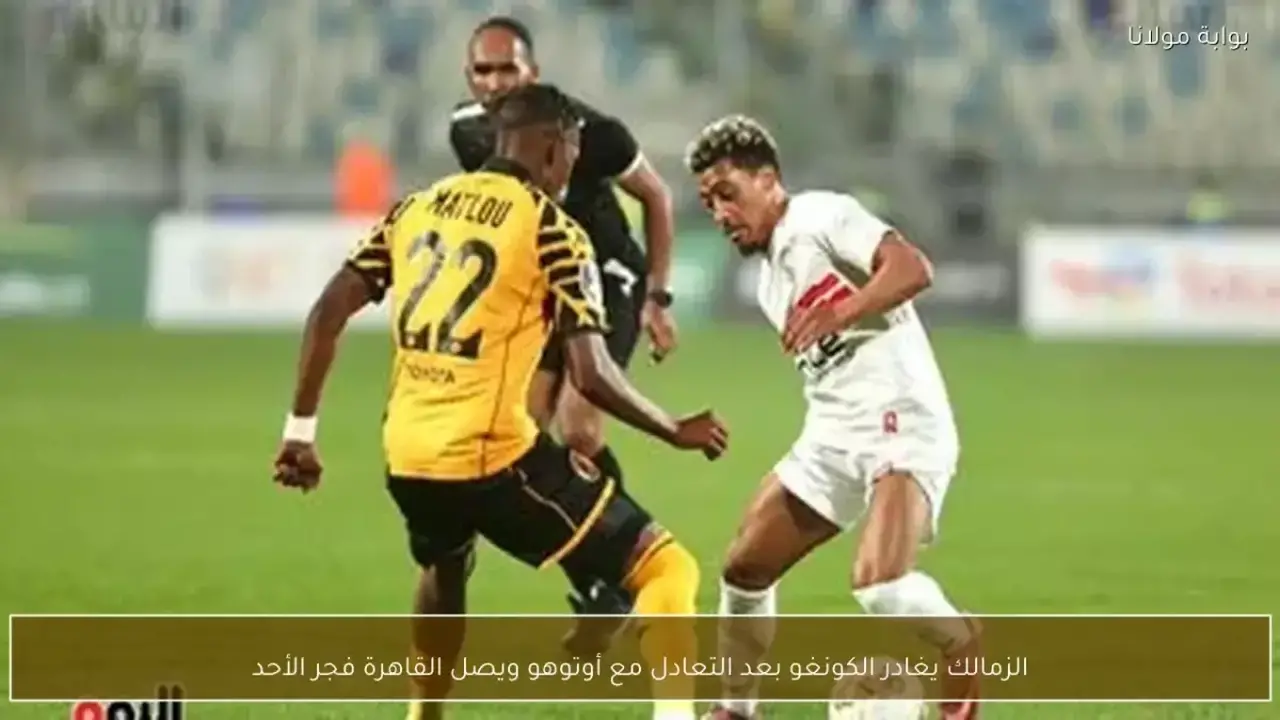 موعد عودة بعثة الزمالك للقاهرة ومصير المواجهة الحاسمة المقررة يوم 22 مارس